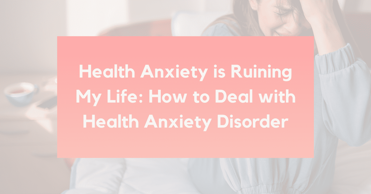 Anxiety is Ruining My Life: How to Deal with Health Anxiety Disorder